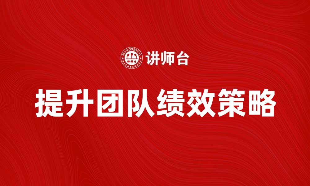 文章提升团队绩效的有效策略与方法解析的缩略图