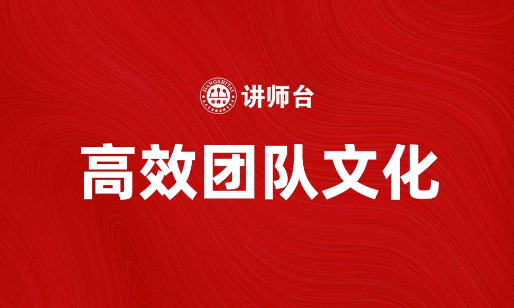 文章打造高效团队文化，提升企业竞争力与凝聚力的缩略图