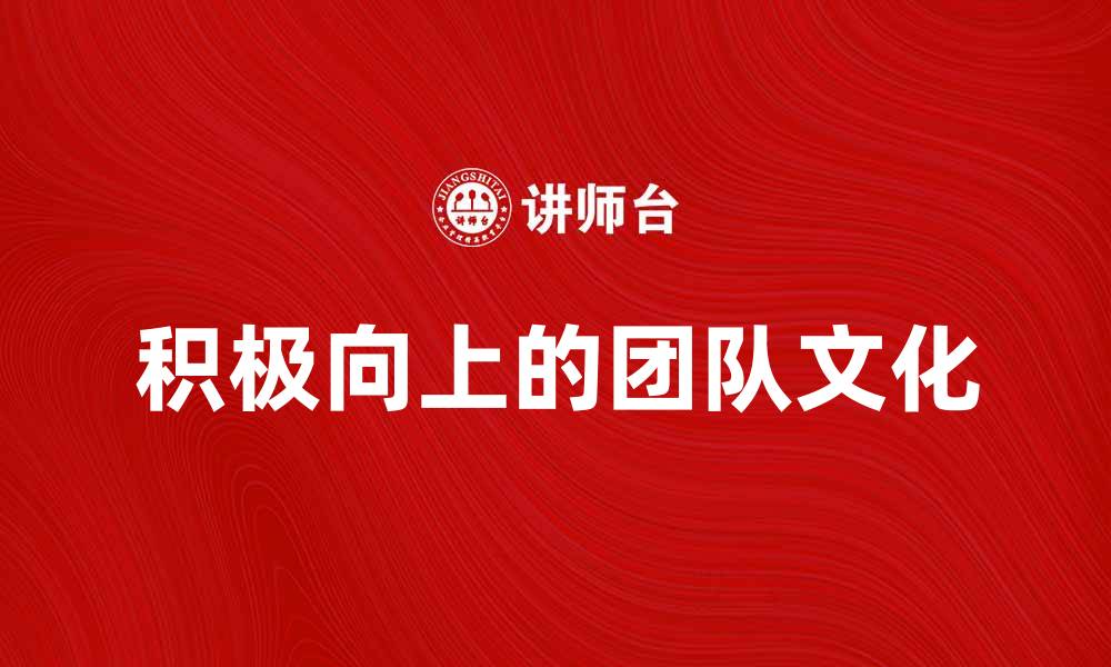 文章打造积极向上的团队文化，提升企业竞争力的缩略图