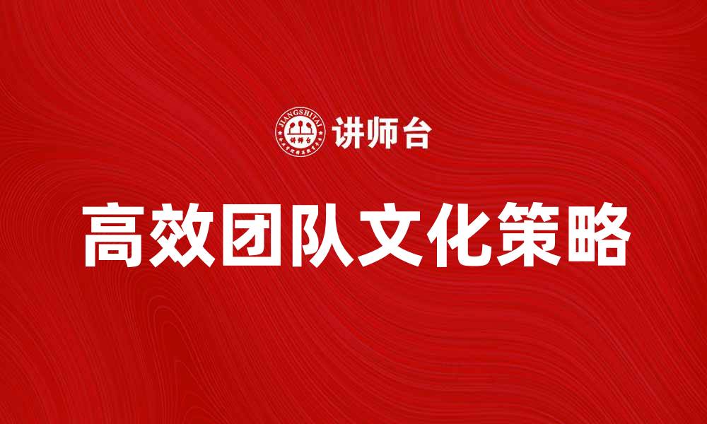 文章打造高效团队文化的五大关键策略的缩略图