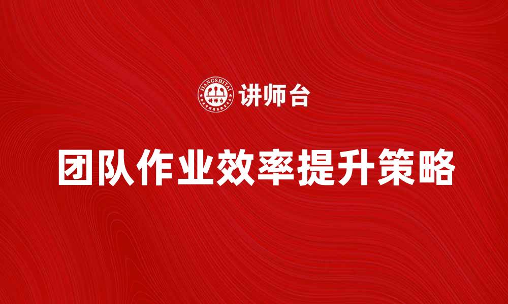 文章提升团队作业效率的五大关键策略的缩略图