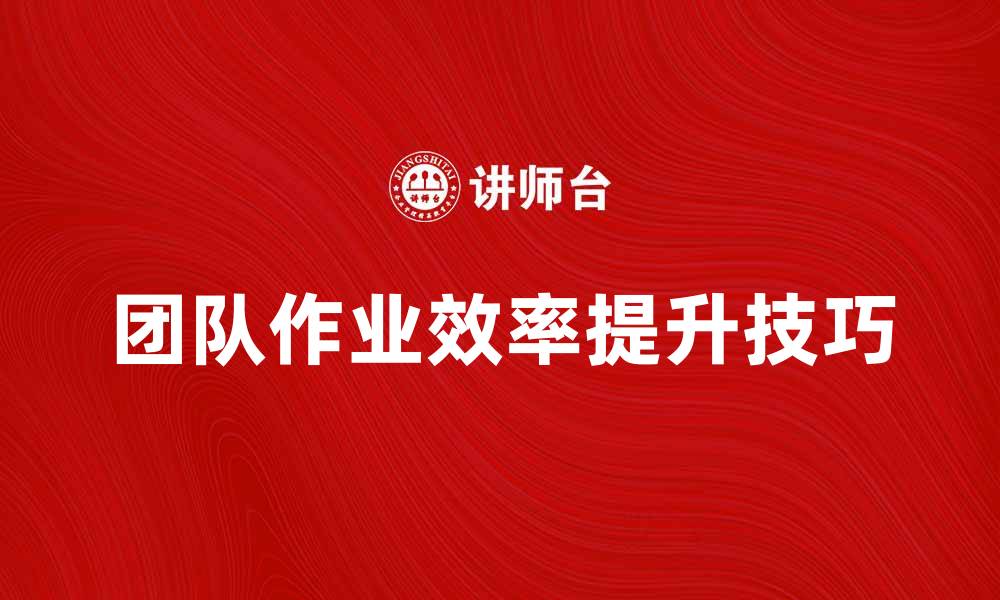 文章提升团队作业效率的五大关键技巧的缩略图