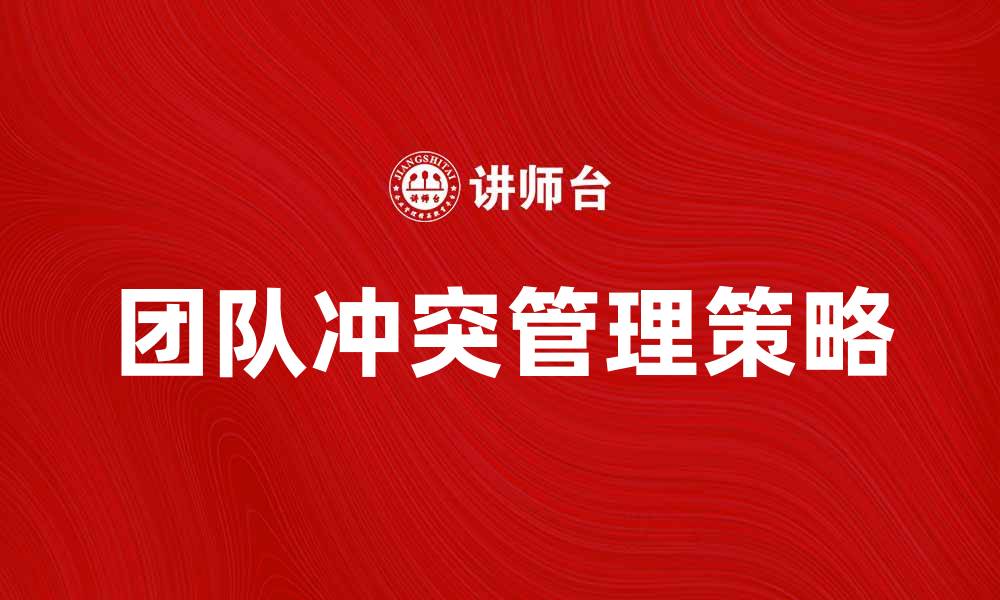 文章有效管理团队冲突的五种策略与技巧的缩略图
