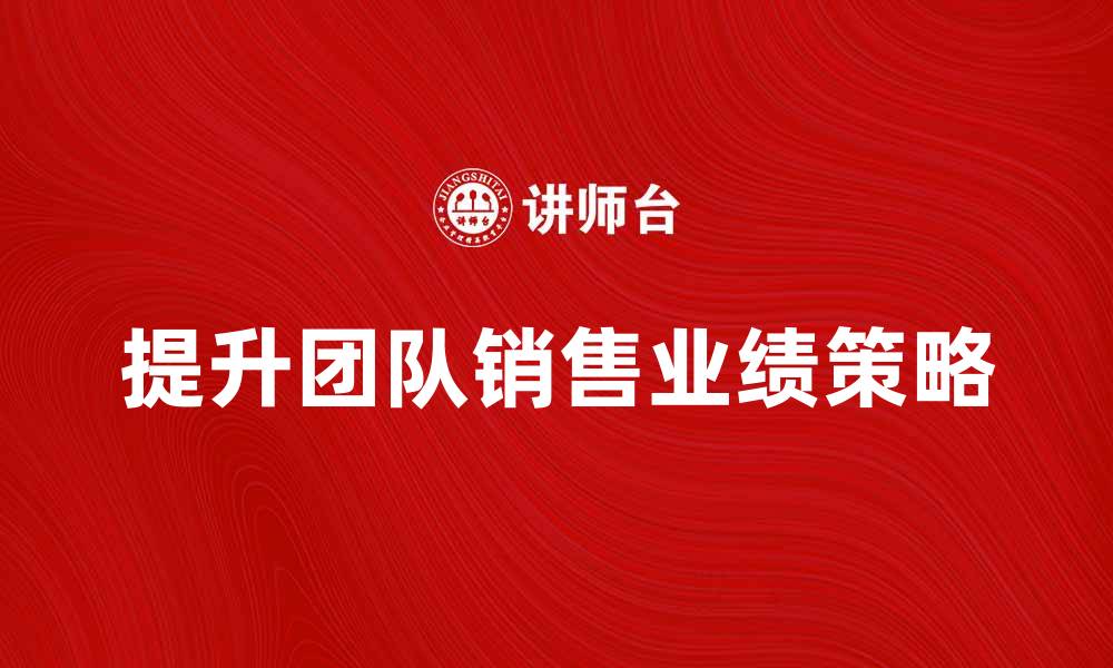 文章提升团队销售业绩的五大关键策略的缩略图