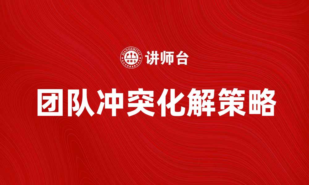 文章团队冲突：如何有效化解团队内部矛盾的缩略图