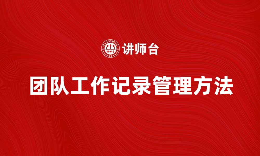 文章提升效率的团队工作记录管理方法分享的缩略图