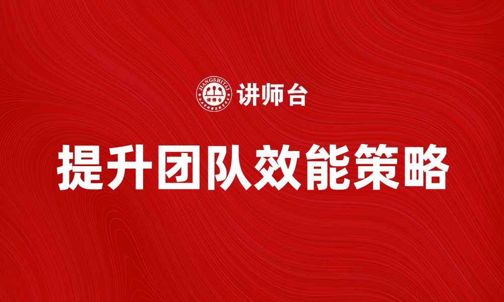 文章提升团队效能的关键策略与实践技巧的缩略图
