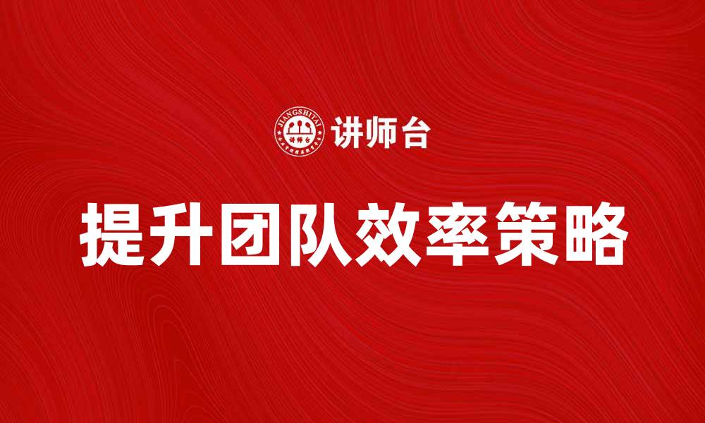 文章提升团队效率的五大有效策略的缩略图