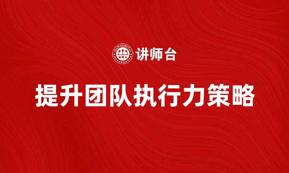 文章提升团队执行力的五大关键策略分享的缩略图