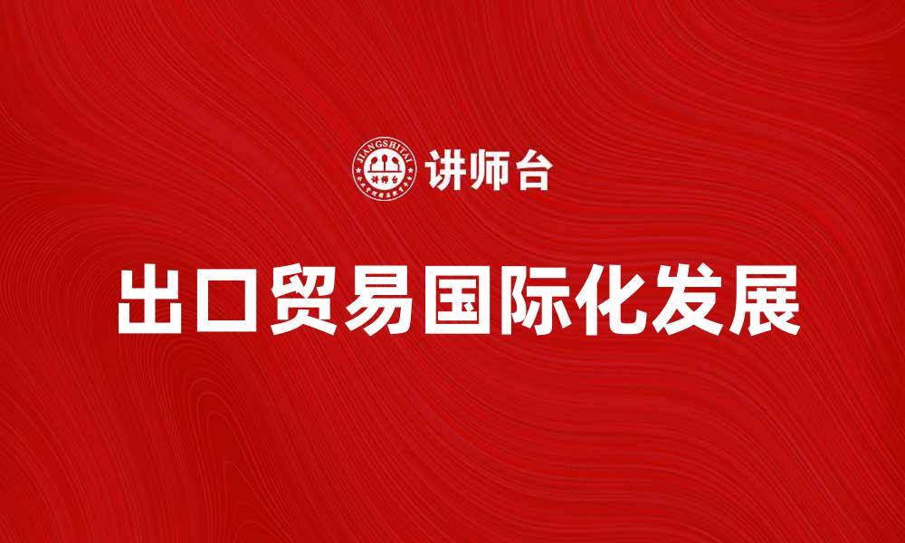 文章出口贸易如何助力企业国际化发展的缩略图