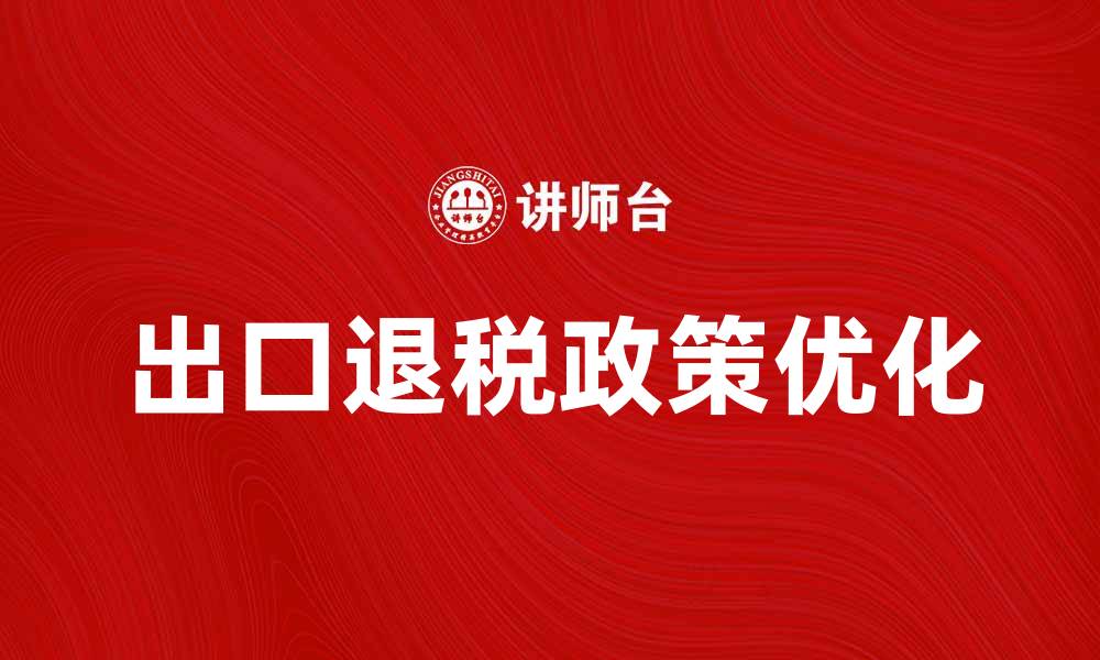 文章优化出口退税政策助力企业国际竞争力提升的缩略图