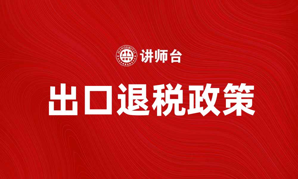 文章出口退税政策解析：助力企业国际市场拓展的缩略图