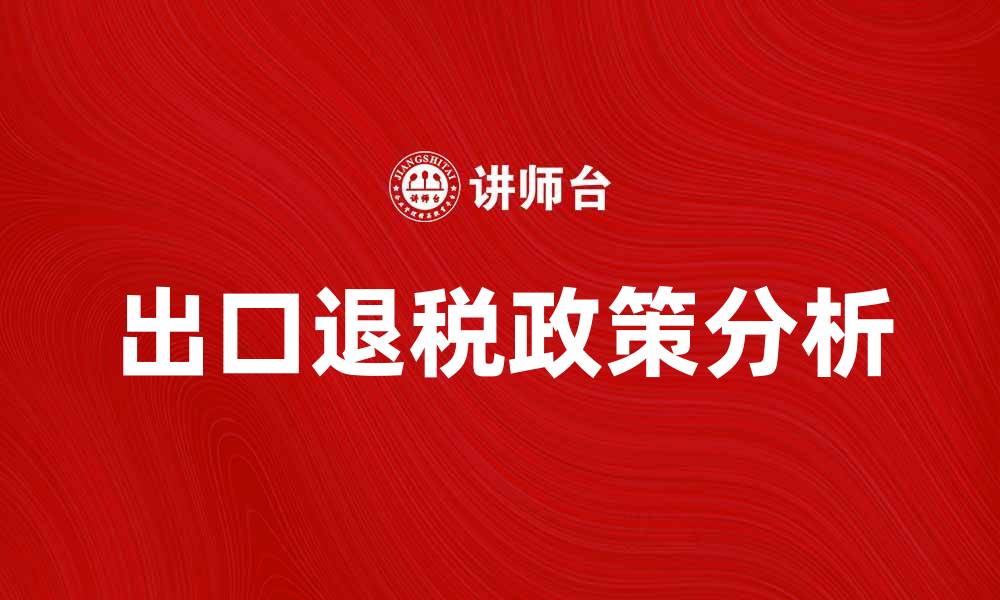 文章出口退税政策解析与企业应对策略的缩略图