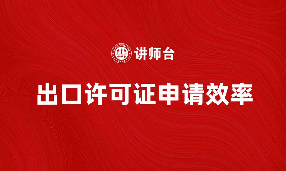 文章如何快速申请出口许可证，提升国际贸易效率的缩略图