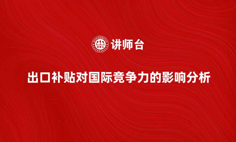 文章出口补贴对中国企业国际竞争力的影响分析的缩略图