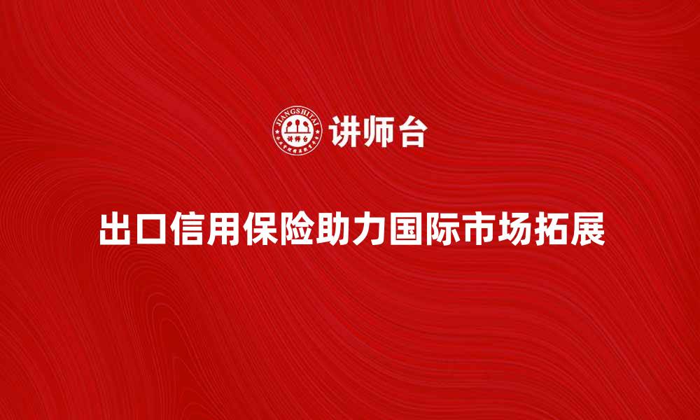 文章出口信用保险助力企业拓展国际市场的缩略图