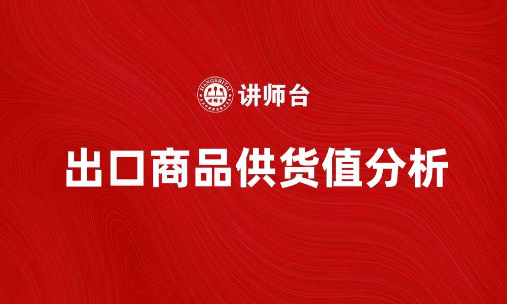 文章出口商品供货值分析与市场趋势探讨的缩略图