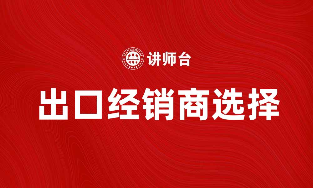 文章如何选择合适的出口经销商提升销售业绩的缩略图