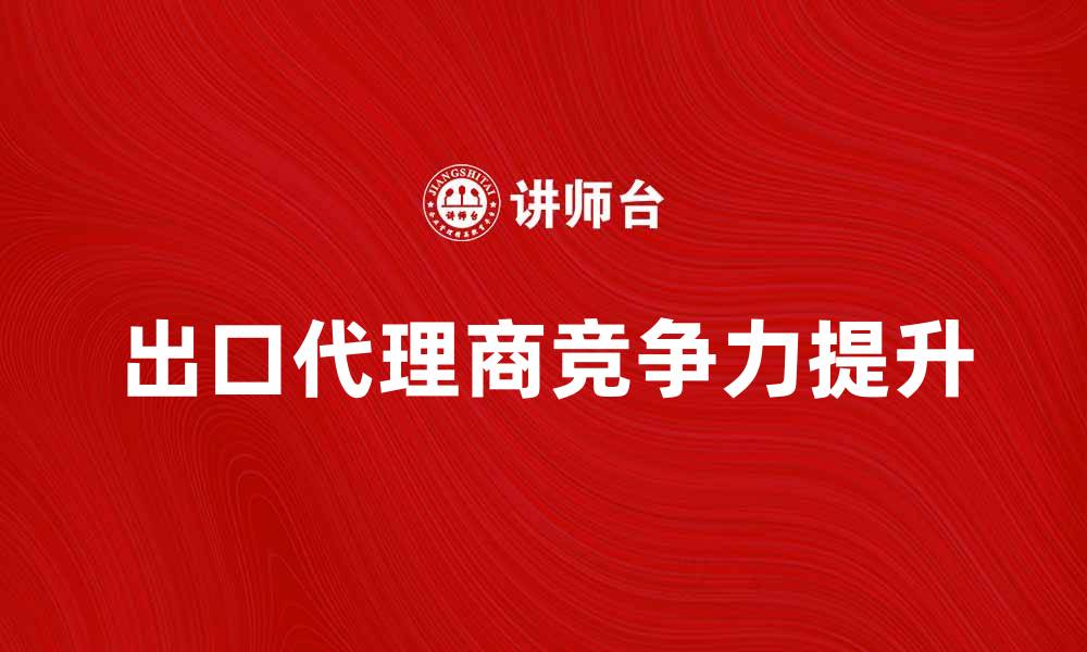 文章出口代理商如何提升国际市场竞争力的缩略图