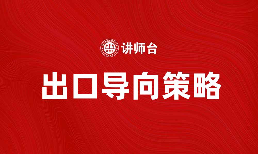 文章出口导向策略助力企业全球市场拓展的缩略图