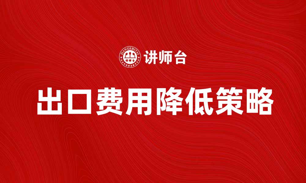 文章出口费用水平解析：如何降低企业成本提升竞争力的缩略图