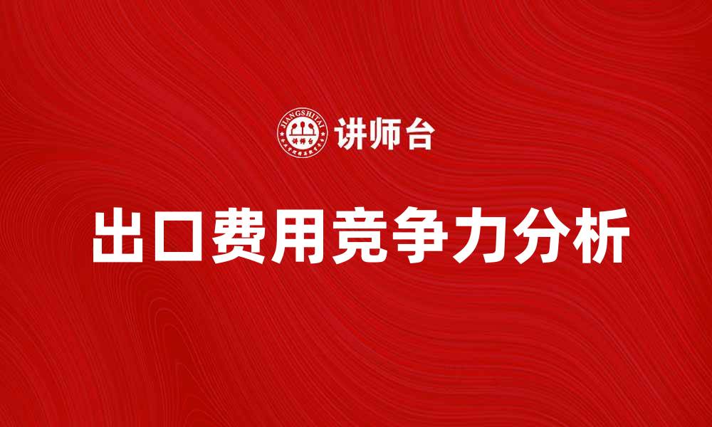文章出口费用水平对企业竞争力的影响解析的缩略图