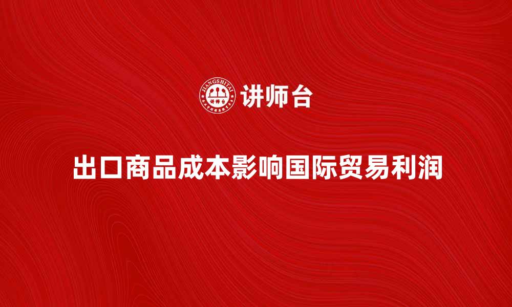 文章出口商品成本如何影响国际贸易利润的缩略图