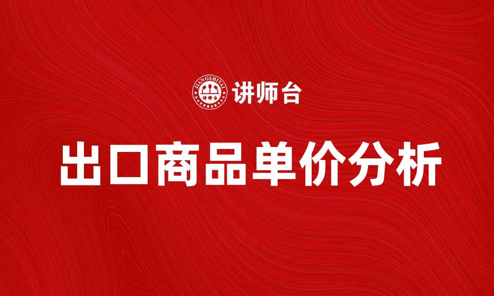 文章出口商品单价分析：影响因素与市场趋势解读的缩略图
