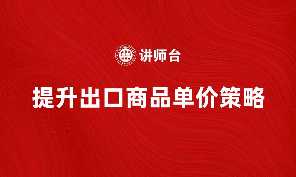 文章提升出口商品单价的有效策略与方法解析的缩略图