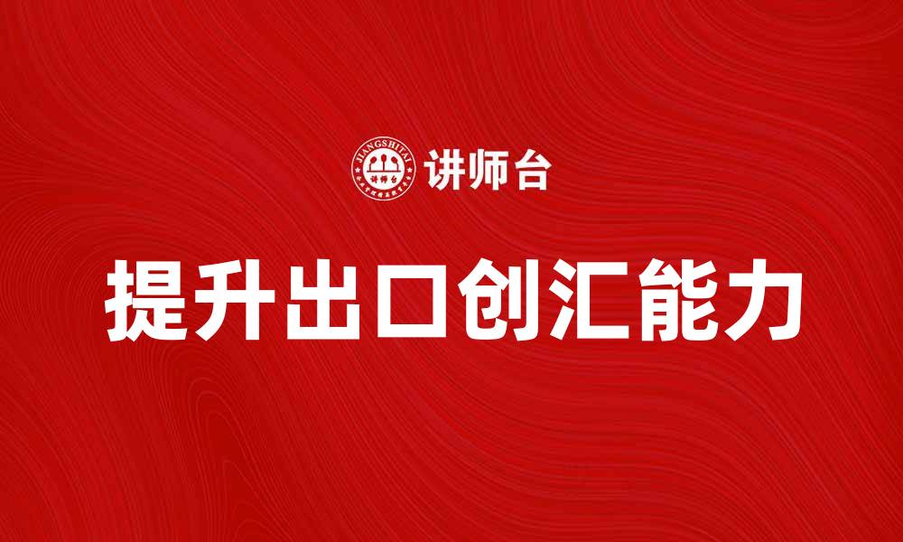 文章提升出口创汇能力，助力企业国际市场拓展的缩略图