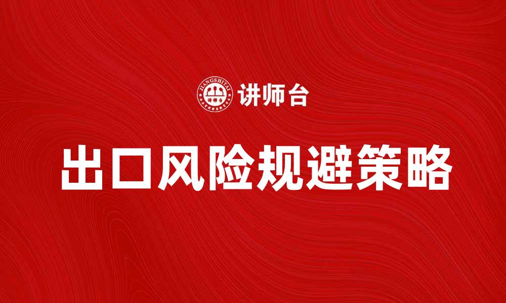 文章出口风险：如何有效规避国际贸易中的潜在危机的缩略图