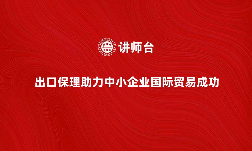 文章出口保理商如何助力中小企业国际贸易成功的缩略图