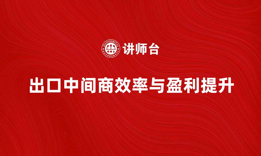 出口中间商效率与盈利提升