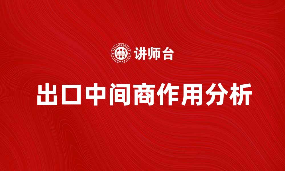 文章出口中间商的角色与影响分析，助力国际贸易发展的缩略图