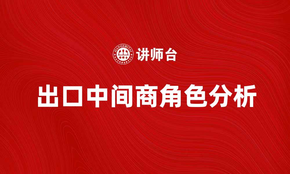文章出口中间商在全球贸易中的重要角色分析的缩略图
