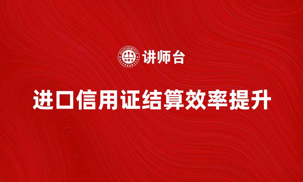 文章提升进口信用证结算效率的实用技巧与建议的缩略图