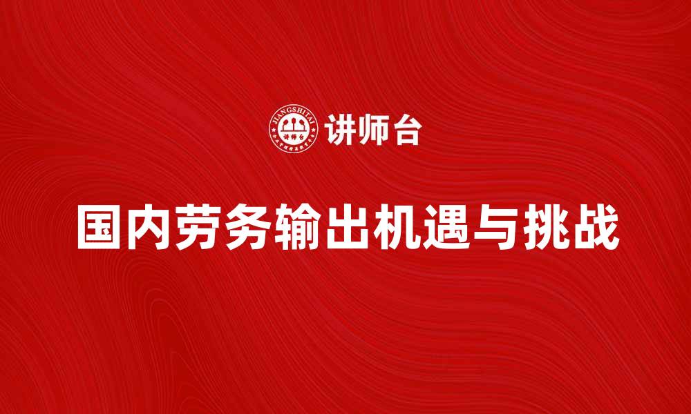 文章国内劳务输出的机遇与挑战解析的缩略图