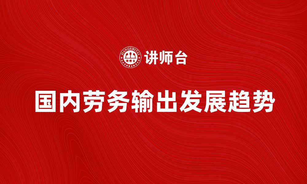 文章国内劳务输出的现状与未来发展趋势分析的缩略图