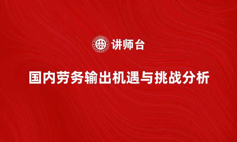 文章国内劳务输出的机遇与挑战分析的缩略图