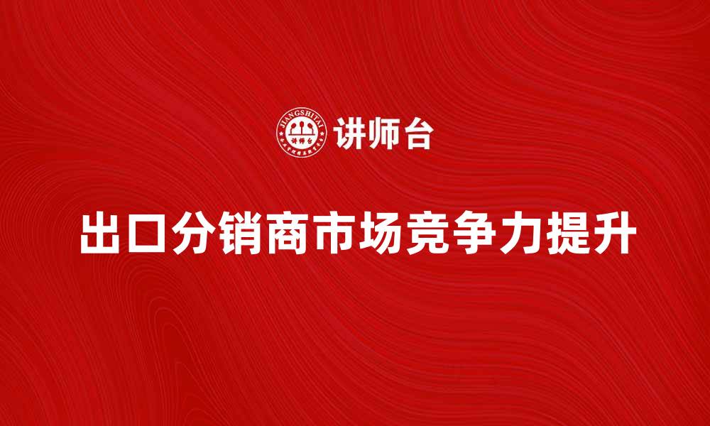 文章出口分销商如何提升产品市场竞争力的缩略图