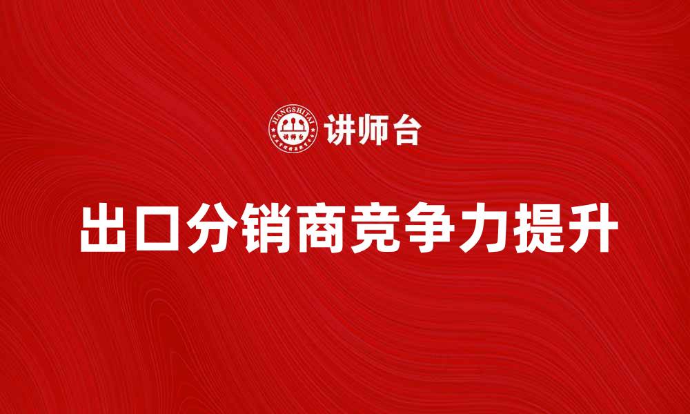 文章出口分销商如何提升国际市场竞争力的缩略图