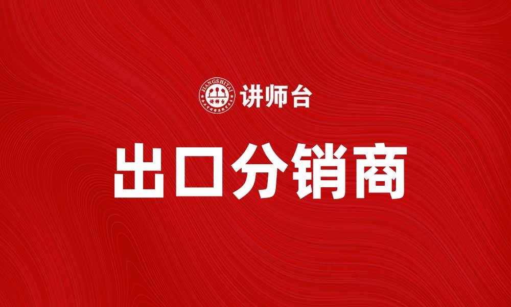 文章出口分销商如何助力企业拓展国际市场的缩略图