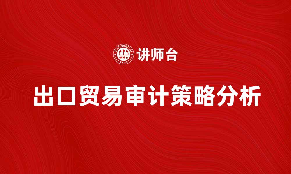 文章出口贸易审计的重要性与实施策略分析的缩略图