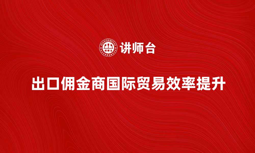 文章出口佣金商如何提升国际贸易效率与利润的缩略图