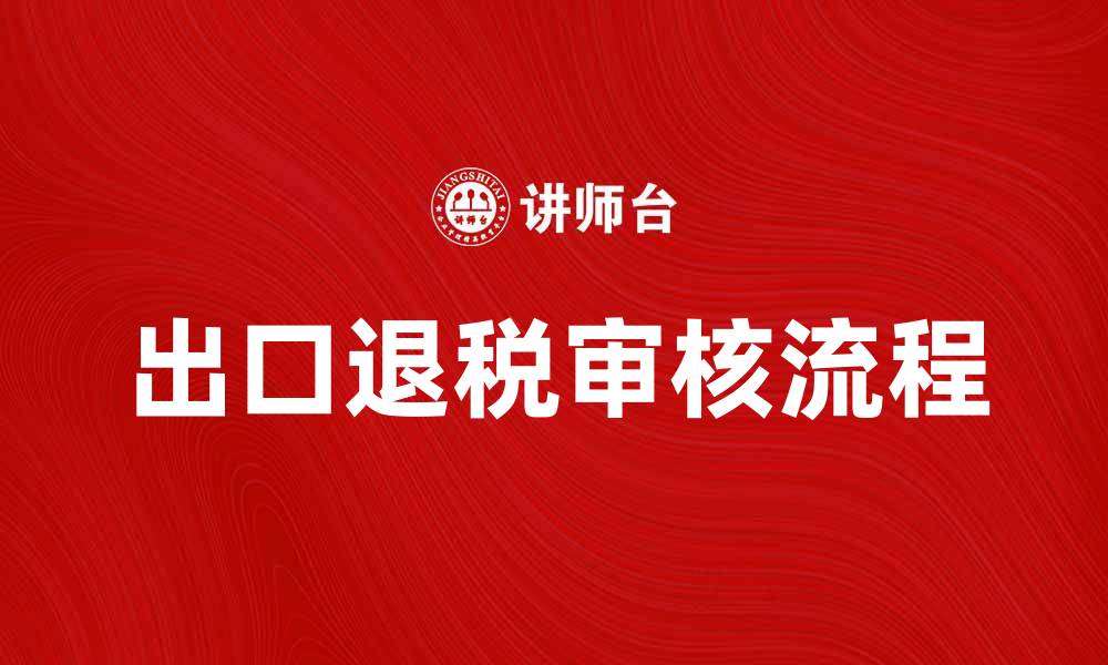 文章出口退税审核流程详解与注意事项分享的缩略图