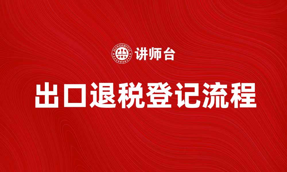 文章出口退税登记流程详解，助力企业快速申请的缩略图