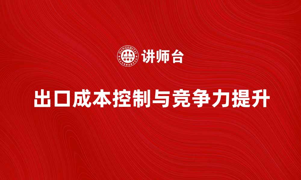 文章如何有效降低出口总成本提升竞争力的缩略图