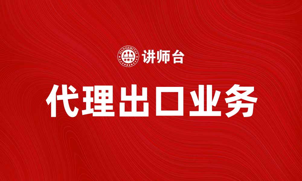 文章代理出口业务如何助力企业国际化发展的缩略图