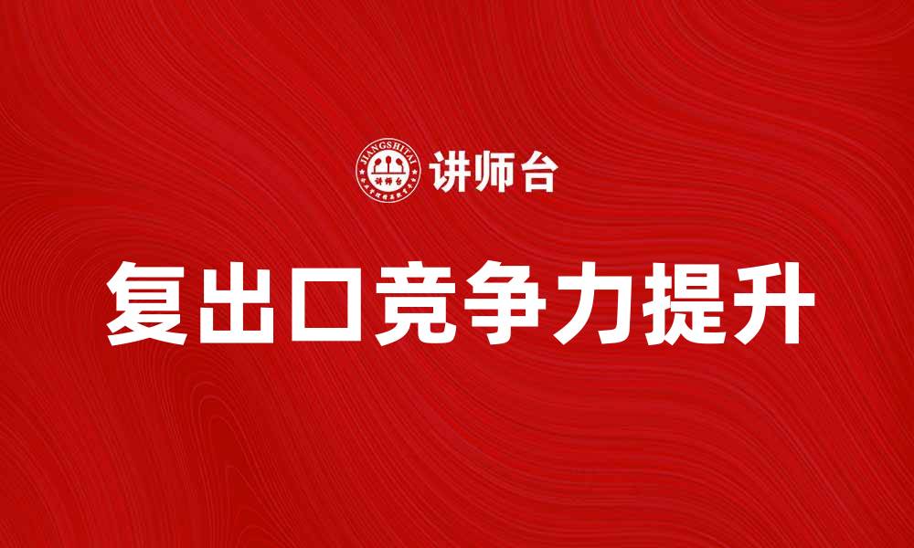 文章复出口：如何提升企业国际市场竞争力的缩略图