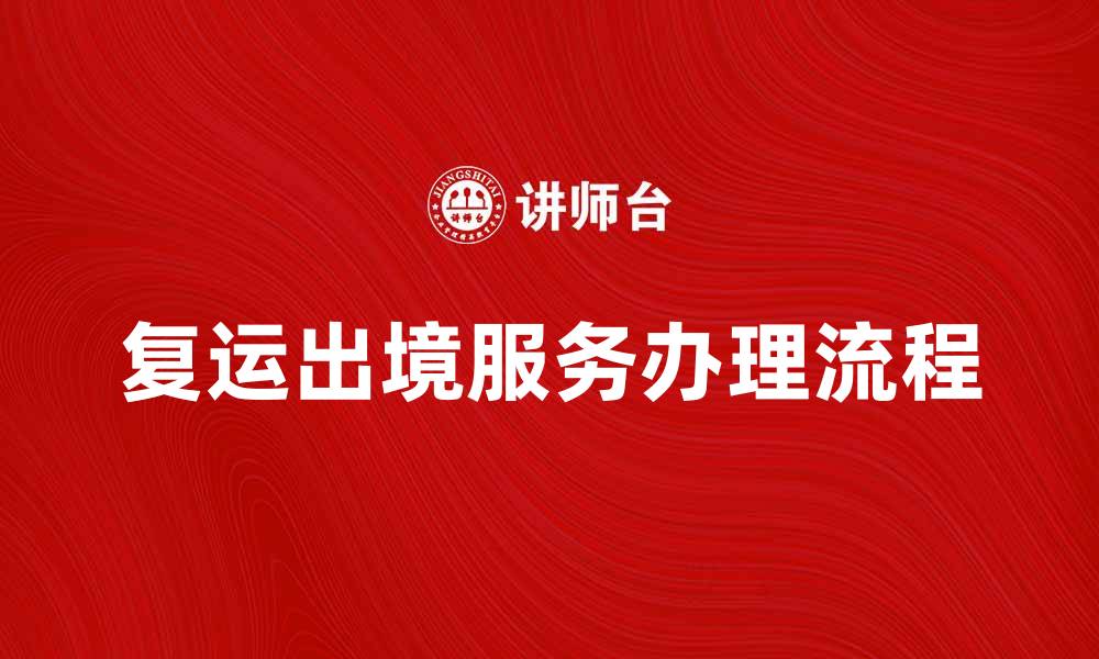 文章复运出境服务解析：如何顺利办理及注意事项的缩略图